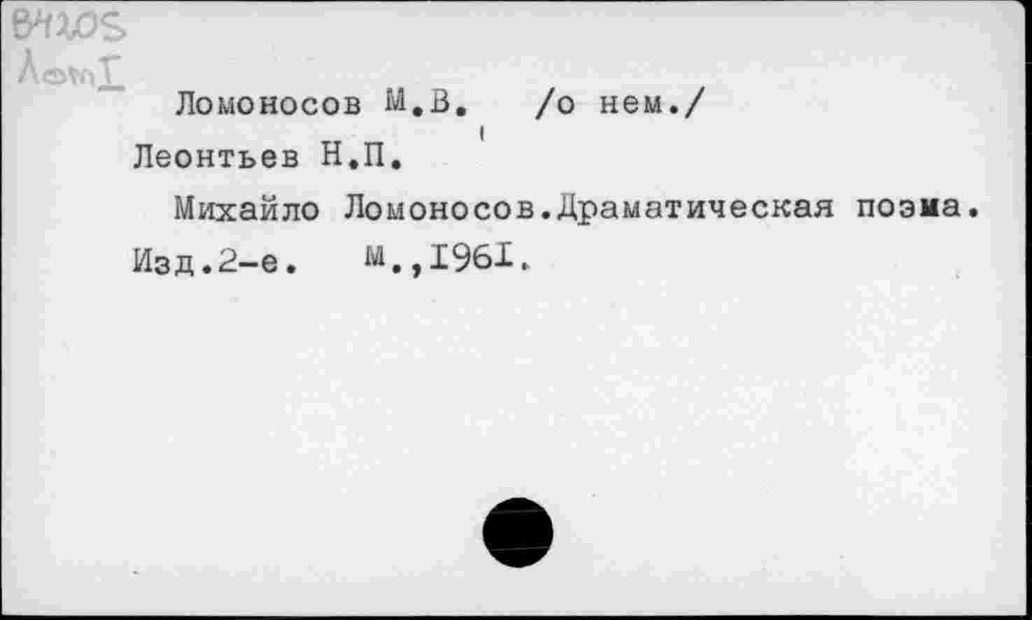 ﻿Ломоносов М,В. /о нем./
Леонтьев Н.П.
Михайло Ломоносов.Драматическая поэма.
Изд.2-е.	м.,1961.